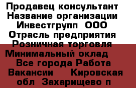 Продавец-консультант › Название организации ­ Инвестгрупп, ООО › Отрасль предприятия ­ Розничная торговля › Минимальный оклад ­ 1 - Все города Работа » Вакансии   . Кировская обл.,Захарищево п.